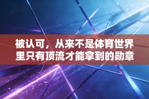被认可,从来不是体育世界里只有顶流才能拿到的勋章 被认可,从来不是体育世界里只有顶流才能拿到的勋章