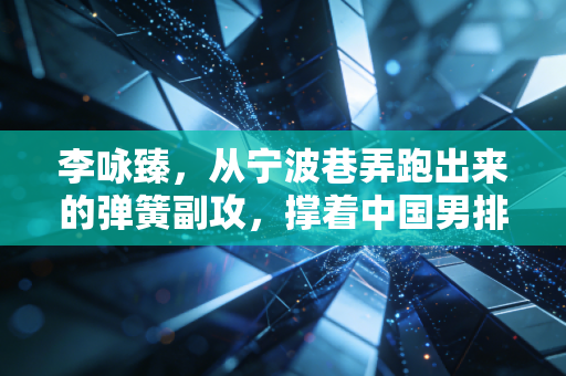 李咏臻,从宁波巷弄跑出来的弹簧副攻,撑着中国男排往前走 李咏臻,从宁波巷弄跑出来的弹簧副攻,撑着中国男排往前走