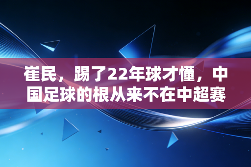 崔民,踢了22年球才懂,中国足球的根从来不在中超赛场 崔民,踢了22年球才懂,中国足球的根从来不在中超赛场