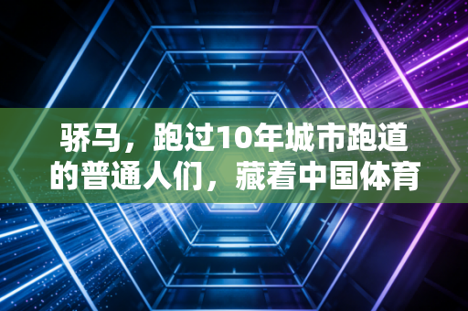 骄马,跑过10年城市跑道的普通人们,藏着中国体育最鲜活的底气 骄马,跑过10年城市跑道的普通人们,藏着中国体育最鲜活的底气