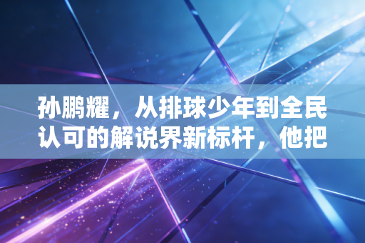 孙鹏耀,从排球少年到全民认可的解说界新标杆,他把热爱活成了人生的双向奔赴 孙鹏耀,从排球少年到全民认可的解说界新标杆,他把热爱活成了人生的双向奔赴