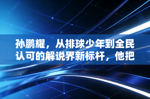 孙鹏耀,从排球少年到全民认可的解说界新标杆,他把热爱活成了人生的双向奔赴 孙鹏耀,从排球少年到全民认可的解说界新标杆,他把热爱活成了人生的双向奔赴