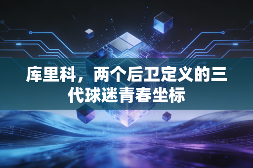 库里科,两个后卫定义的三代球迷青春坐标 库里科,两个后卫定义的三代球迷青春坐标