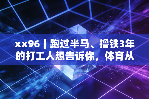 xx96|跑过半马、撸铁3年的打工人想告诉你,体育从来不是少数人的狂欢 xx96|跑过半马、撸铁3年的打工人想告诉你,体育从来不是少数人的狂欢