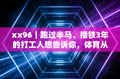 xx96｜跑过半马、撸铁3年的打工人想告诉你，体育从来不是少数人的狂欢