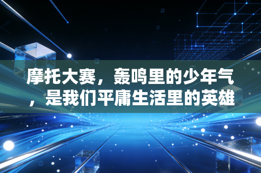 摩托大赛,轰鸣里的少年气,是我们平庸生活里的英雄梦 摩托大赛,轰鸣里的少年气,是我们平庸生活里的英雄梦
