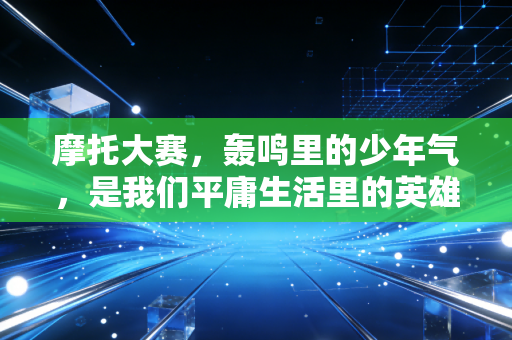 摩托大赛，轰鸣里的少年气，是我们平庸生活里的英雄梦