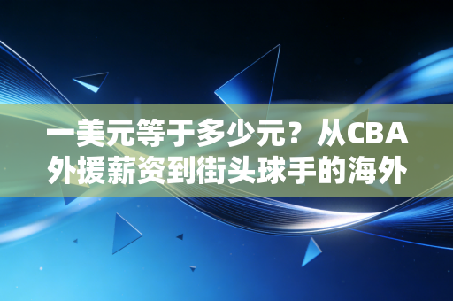 一美元等于多少元?从CBA外援薪资到街头球手的海外打球账,我算清了普通人跨进职业体育的真实成本 一美元等于多少元?从CBA外援薪资到街头球手的海外打球账,我算清了普通人跨进职业体育的真实成本