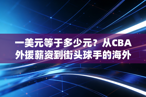 一美元等于多少元?从CBA外援薪资到街头球手的海外打球账,我算清了普通人跨进职业体育的真实成本 一美元等于多少元?从CBA外援薪资到街头球手的海外打球账,我算清了普通人跨进职业体育的真实成本