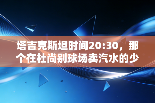 塔吉克斯坦时间20:30,那个在杜尚别球场卖汽水的少年,让我看懂了足球最朴素的意义 塔吉克斯坦时间20:30,那个在杜尚别球场卖汽水的少年,让我看懂了足球最朴素的意义