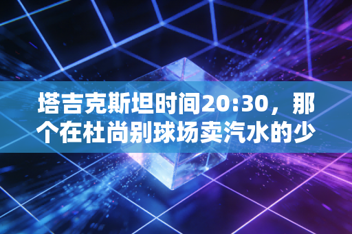 塔吉克斯坦时间20:30,那个在杜尚别球场卖汽水的少年,让我看懂了足球最朴素的意义 塔吉克斯坦时间20:30,那个在杜尚别球场卖汽水的少年,让我看懂了足球最朴素的意义