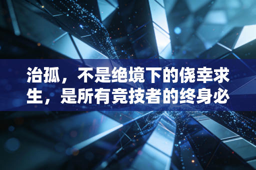 治孤,不是绝境下的侥幸求生,是所有竞技者的终身必修课 治孤,不是绝境下的侥幸求生,是所有竞技者的终身必修课