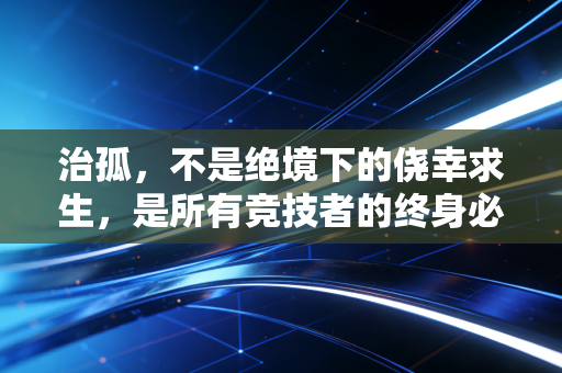 治孤，不是绝境下的侥幸求生，是所有竞技者的终身必修课