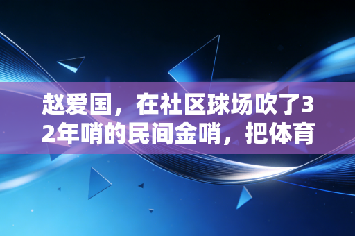 赵爱国,在社区球场吹了32年哨的民间金哨,把体育的热乎气种进了整条街的心里 赵爱国,在社区球场吹了32年哨的民间金哨,把体育的热乎气种进了整条街的心里