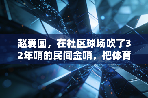 赵爱国，在社区球场吹了32年哨的民间金哨，把体育的热乎气种进了整条街的心里