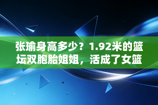 张瑜身高多少?1.92米的篮坛双胞胎姐姐,活成了女篮圈子里的斜杠榜样 张瑜身高多少?1.92米的篮坛双胞胎姐姐,活成了女篮圈子里的斜杠榜样