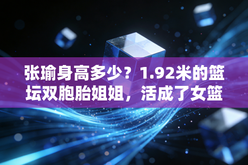 张瑜身高多少？1.92米的篮坛双胞胎姐姐，活成了女篮圈子里的斜杠榜样