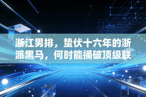 浙江男排,蛰伏十六年的浙派黑马,何时能捅破顶级联赛的那层窗纸 浙江男排,蛰伏十六年的浙派黑马,何时能捅破顶级联赛的那层窗纸