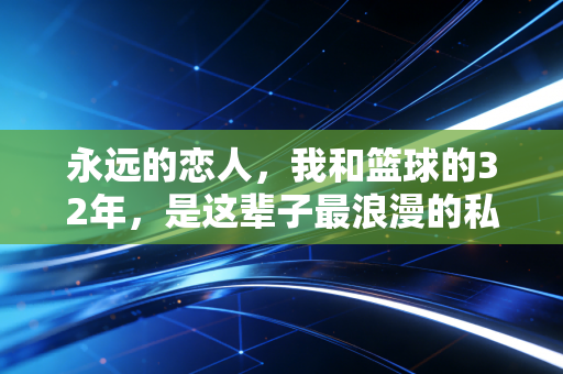 永远的恋人,我和篮球的32年,是这辈子最浪漫的私奔 永远的恋人,我和篮球的32年,是这辈子最浪漫的私奔
