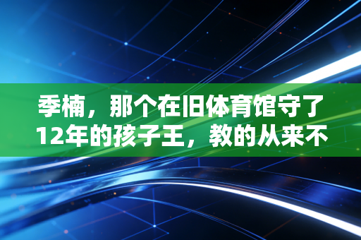 季楠，那个在旧体育馆守了12年的孩子王，教的从来不止是投篮