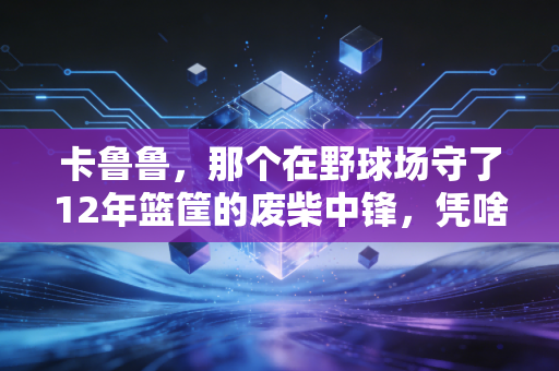 卡鲁鲁,那个在野球场守了12年篮筐的废柴中锋,凭啥成了整条街的体育偶像 卡鲁鲁,那个在野球场守了12年篮筐的废柴中锋,凭啥成了整条街的体育偶像