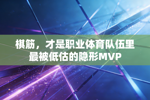 棋筋,才是职业体育队伍里最被低估的隐形MVP 棋筋,才是职业体育队伍里最被低估的隐形MVP