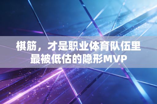 棋筋,才是职业体育队伍里最被低估的隐形MVP 棋筋,才是职业体育队伍里最被低估的隐形MVP