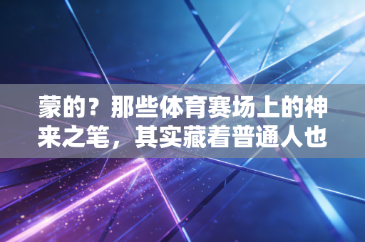 蒙的?那些体育赛场上的神来之笔,其实藏着普通人也能复制的人生逻辑 蒙的?那些体育赛场上的神来之笔,其实藏着普通人也能复制的人生逻辑