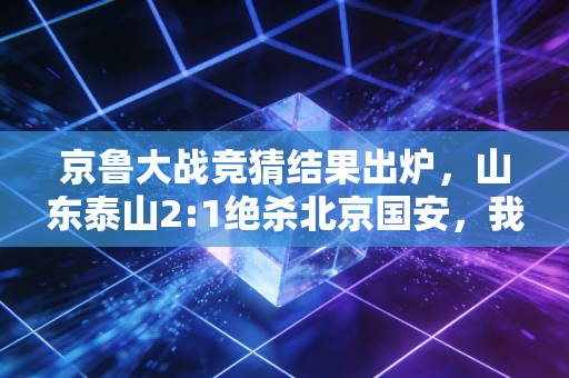 京鲁大战竞猜结果出炉,山东泰山2:1绝杀北京国安,我赢了发小一个月冰美式 京鲁大战竞猜结果出炉,山东泰山2:1绝杀北京国安,我赢了发小一个月冰美式