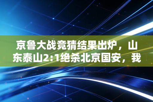 京鲁大战竞猜结果出炉，山东泰山2:1绝杀北京国安，我赢了发小一个月冰美式
