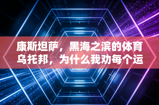 康斯坦萨，黑海之滨的体育乌托邦，为什么我劝每个运动焦虑的人都去看看