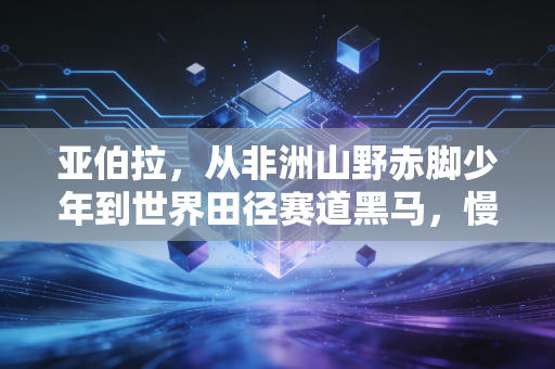 亚伯拉，从非洲山野赤脚少年到世界田径赛道黑马，慢成长比快突围更有后劲