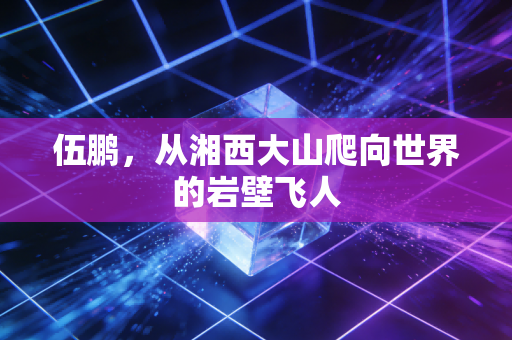 伍鹏，从湘西大山爬向世界的岩壁飞人