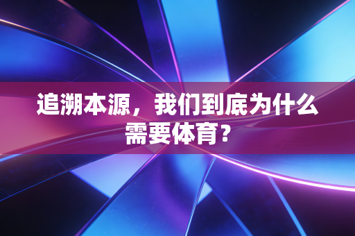追溯本源,我们到底为什么需要体育? 追溯本源,我们到底为什么需要体育?