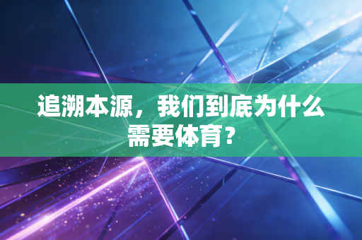 追溯本源,我们到底为什么需要体育? 追溯本源,我们到底为什么需要体育?