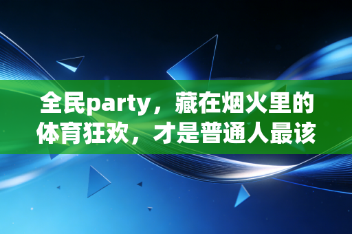 全民party，藏在烟火里的体育狂欢，才是普通人最该拥有的生活解药