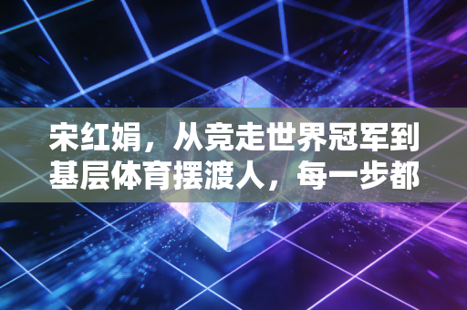 宋红娟,从竞走世界冠军到基层体育摆渡人,每一步都踩在热爱的刻度上 宋红娟,从竞走世界冠军到基层体育摆渡人,每一步都踩在热爱的刻度上