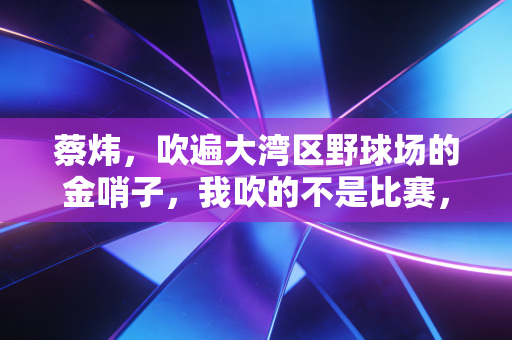 蔡炜，吹遍大湾区野球场的金哨子，我吹的不是比赛，是普通人的篮球梦