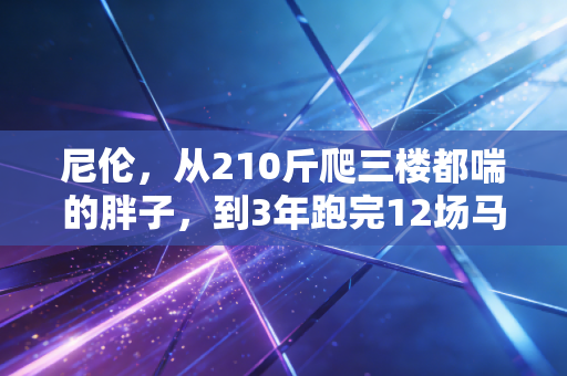 尼伦,从210斤爬三楼都喘的胖子,到3年跑完12场马拉松的平民跑者 尼伦,从210斤爬三楼都喘的胖子,到3年跑完12场马拉松的平民跑者
