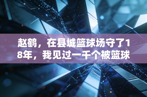 赵鹤,在县城篮球场守了18年,我见过一千个被篮球改变人生的孩子 赵鹤,在县城篮球场守了18年,我见过一千个被篮球改变人生的孩子