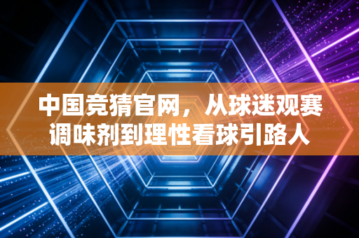 中国竞猜官网,从球迷观赛调味剂到理性看球引路人 中国竞猜官网,从球迷观赛调味剂到理性看球引路人
