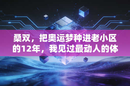 桑双,把奥运梦种进老小区的12年,我见过最动人的体育从来不是只有金牌 桑双,把奥运梦种进老小区的12年,我见过最动人的体育从来不是只有金牌