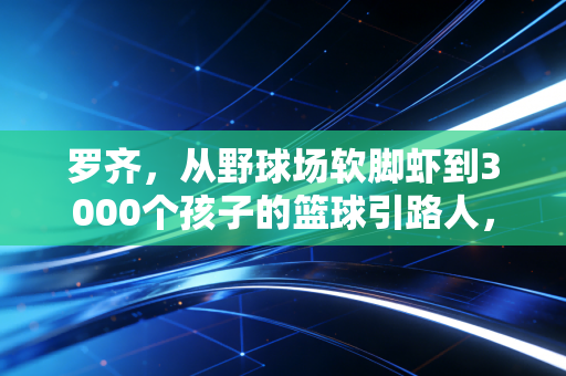 罗齐,从野球场软脚虾到3000个孩子的篮球引路人,热爱从来都不是嘴上的空话 罗齐,从野球场软脚虾到3000个孩子的篮球引路人,热爱从来都不是嘴上的空话