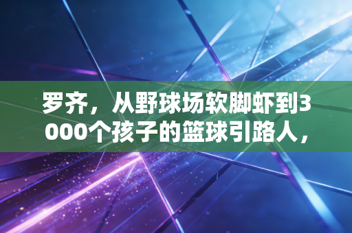 罗齐，从野球场软脚虾到3000个孩子的篮球引路人，热爱从来都不是嘴上的空话