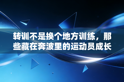 转训不是换个地方训练，那些藏在奔波里的运动员成长密码