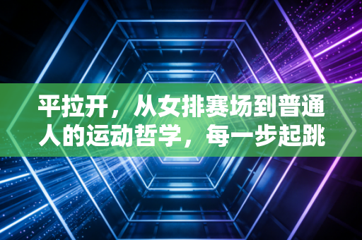 平拉开,从女排赛场到普通人的运动哲学,每一步起跳都藏着人生的答案 平拉开,从女排赛场到普通人的运动哲学,每一步起跳都藏着人生的答案