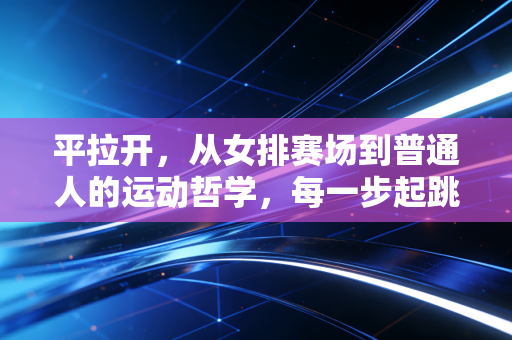平拉开,从女排赛场到普通人的运动哲学,每一步起跳都藏着人生的答案 平拉开,从女排赛场到普通人的运动哲学,每一步起跳都藏着人生的答案