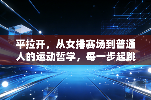 平拉开，从女排赛场到普通人的运动哲学，每一步起跳都藏着人生的答案