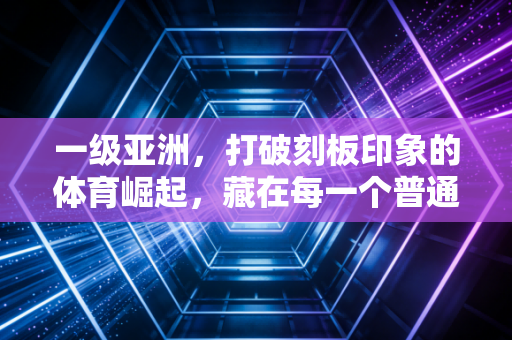 一级亚洲，打破刻板印象的体育崛起，藏在每一个普通人的运动日常里