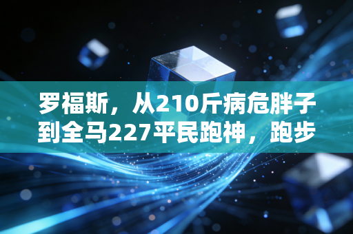 罗福斯,从210斤病危胖子到全马227平民跑神,跑步从来不是天赋者的专利 罗福斯,从210斤病危胖子到全马227平民跑神,跑步从来不是天赋者的专利